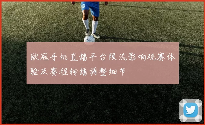 欧冠手机直播平台限流影响观赛体验及赛程转播调整细节
