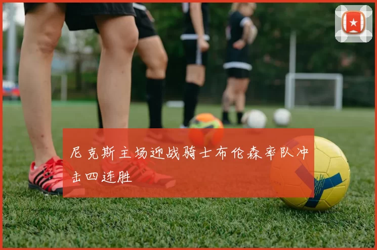 尼克斯主场迎战骑士布伦森率队冲击四连胜