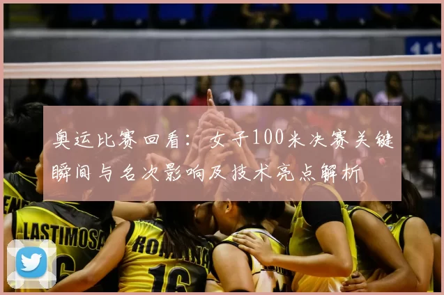 奥运比赛回看：女子100米决赛关键瞬间与名次影响及技术亮点解析