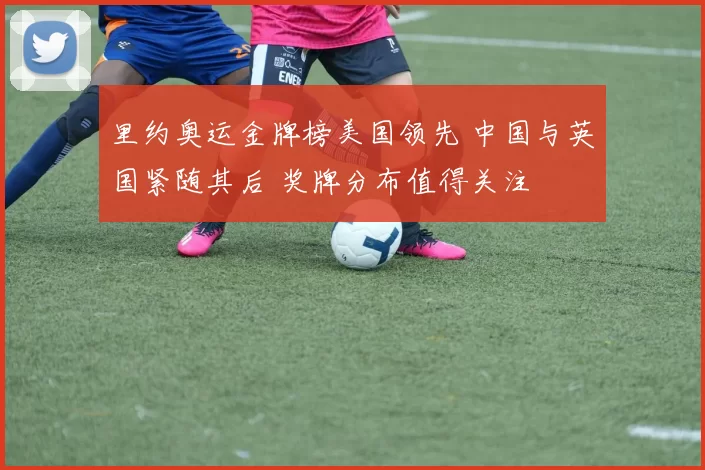 里约奥运金牌榜美国领先 中国与英国紧随其后 奖牌分布值得关注