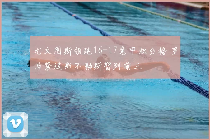 尤文图斯领跑16-17意甲积分榜 罗马紧追那不勒斯暂列前三