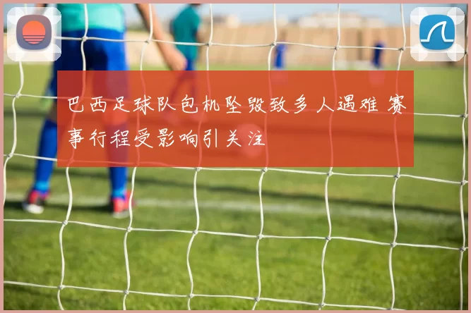 巴西足球队包机坠毁致多人遇难 赛事行程受影响引关注