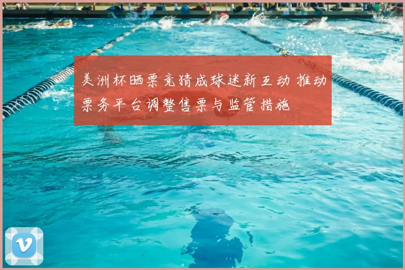 美洲杯晒票竞猜成球迷新互动 推动票务平台调整售票与监管措施