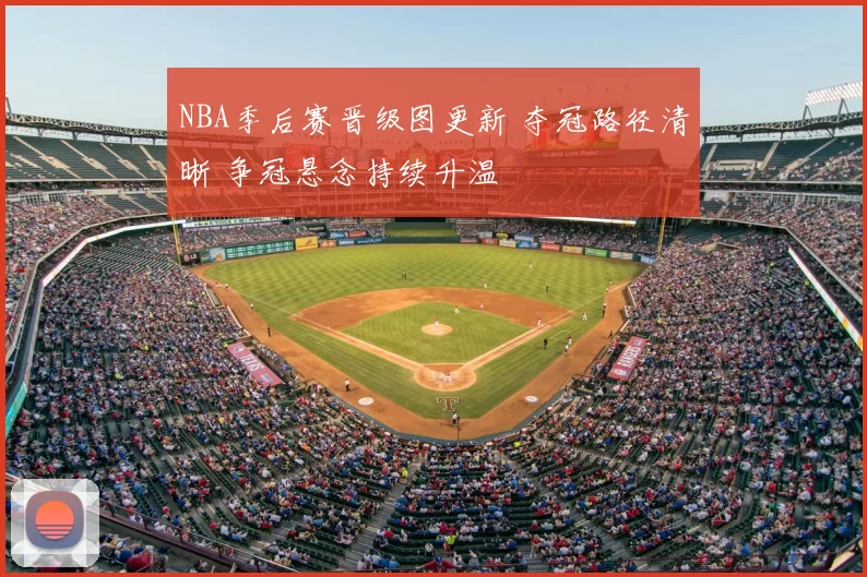 NBA季后赛晋级图更新 夺冠路径清晰 争冠悬念持续升温
