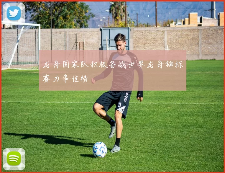 龙舟国家队积极备战世界龙舟锦标赛力争佳绩