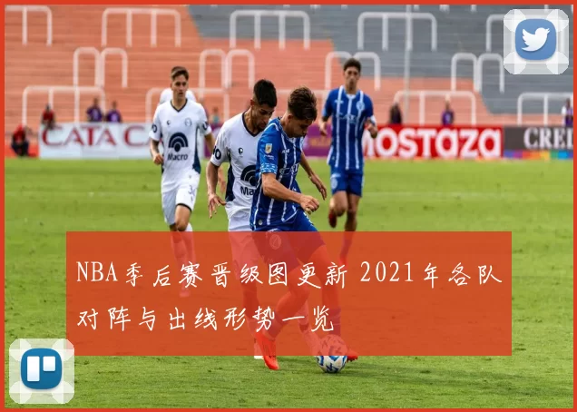 NBA季后赛晋级图更新 2021年各队对阵与出线形势一览
