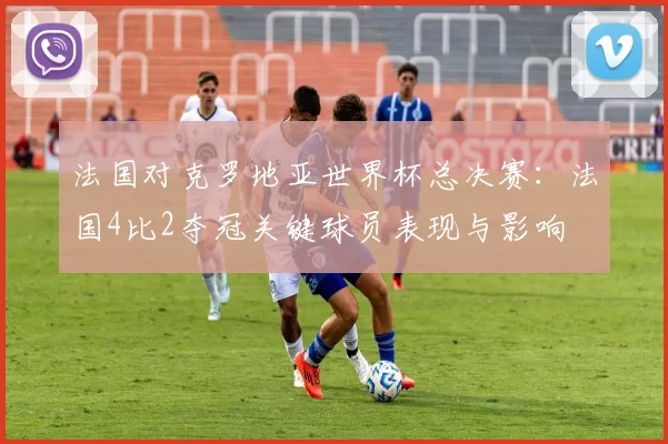 法国对克罗地亚世界杯总决赛：法国4比2夺冠关键球员表现与影响