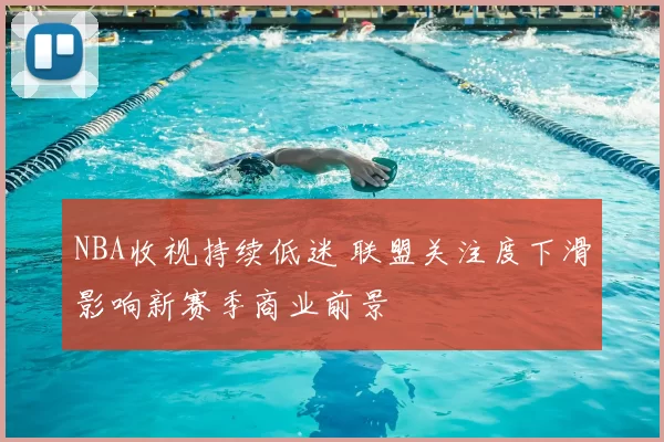 NBA收视持续低迷 联盟关注度下滑影响新赛季商业前景