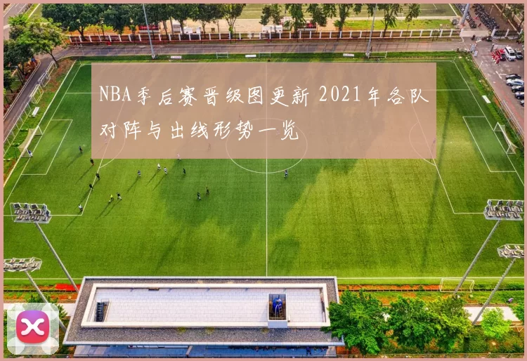 NBA季后赛晋级图更新 2021年各队对阵与出线形势一览