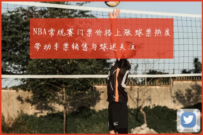 NBA常规赛门票价格上涨 球票热度带动季票销售与球迷关注