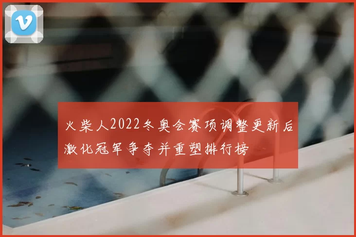 火柴人2022冬奥会赛项调整更新后激化冠军争夺并重塑排行榜