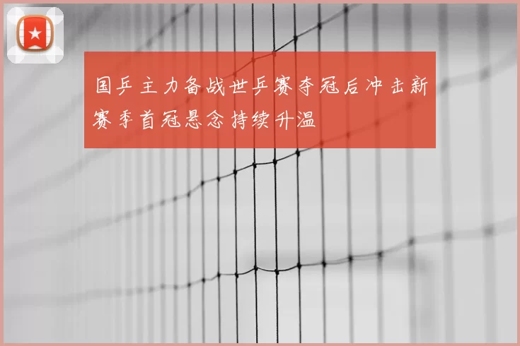 国乒主力备战世乒赛夺冠后冲击新赛季首冠悬念持续升温