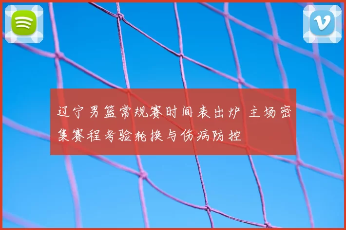 辽宁男篮常规赛时间表出炉 主场密集赛程考验轮换与伤病防控