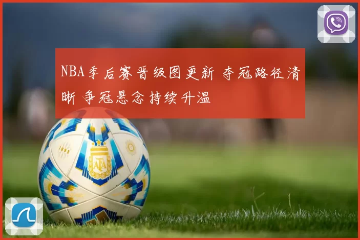NBA季后赛晋级图更新 夺冠路径清晰 争冠悬念持续升温