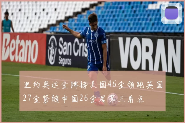 里约奥运金牌榜美国46金领跑英国27金紧随中国26金居第三看点
