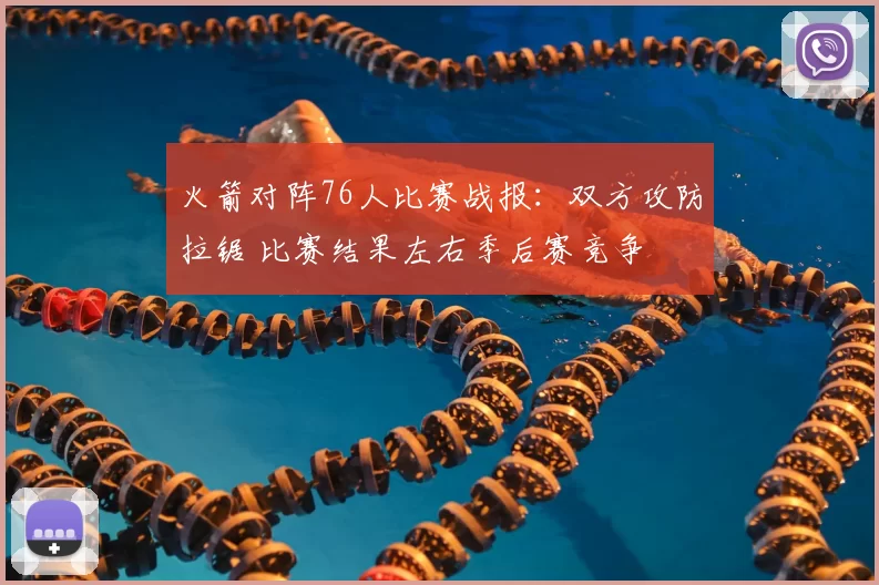 火箭对阵76人比赛战报：双方攻防拉锯 比赛结果左右季后赛竞争