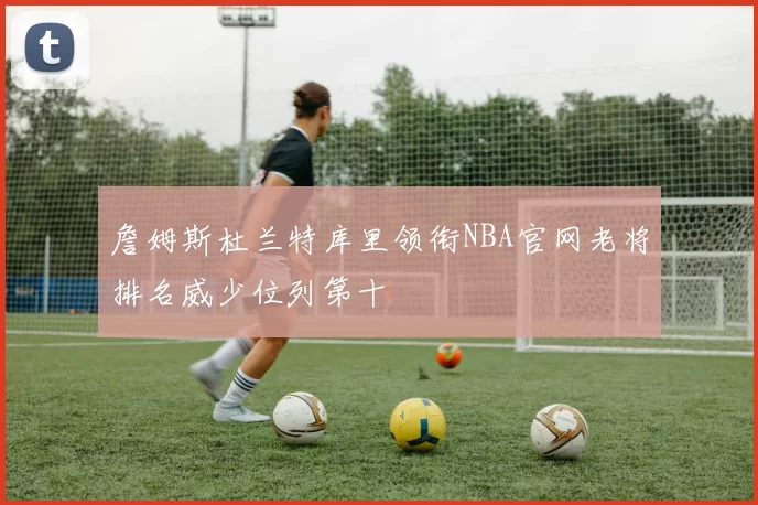 詹姆斯杜兰特库里领衔NBA官网老将排名威少位列第十