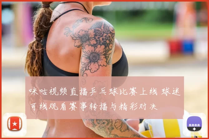 咪咕视频直播乒乓球比赛上线 球迷可线观看赛事转播与精彩对决