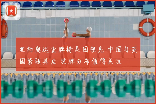 里约奥运金牌榜美国领先 中国与英国紧随其后 奖牌分布值得关注