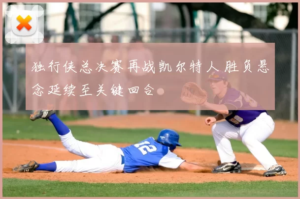 独行侠总决赛再战凯尔特人 胜负悬念延续至关键回合