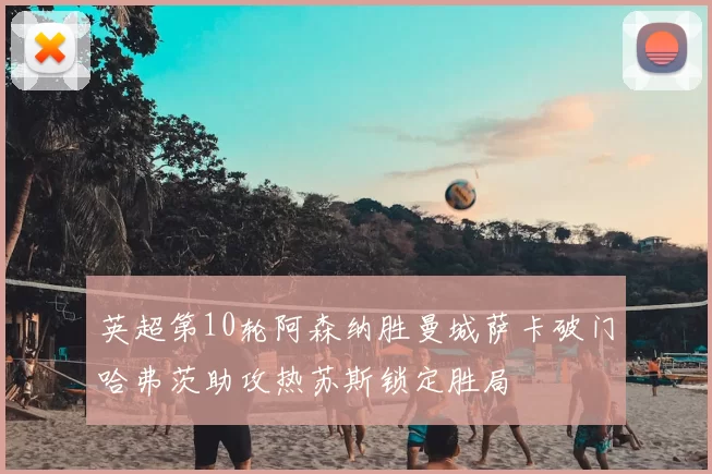 英超第10轮阿森纳胜曼城萨卡破门哈弗茨助攻热苏斯锁定胜局