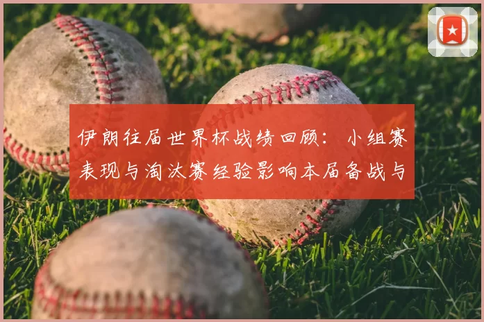 伊朗往届世界杯战绩回顾:小组赛表现与淘汰赛经验影响本届备战与出线前景