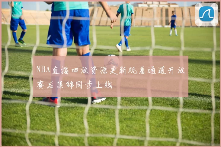 NBA直播回放资源更新观看通道开放赛后集锦同步上线