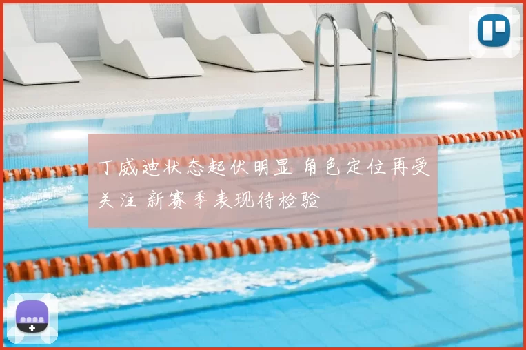 丁威迪状态起伏明显 角色定位再受关注 新赛季表现待检验