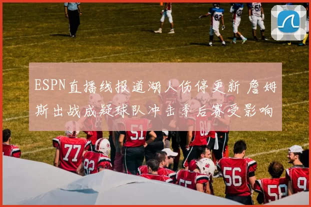 ESPN直播线报道湖人伤停更新 詹姆斯出战成疑球队冲击季后赛受影响