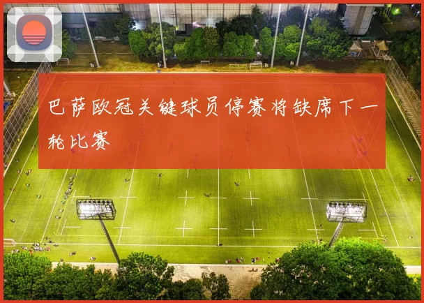 巴萨欧冠关键球员停赛将缺席下一轮比赛