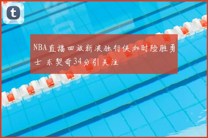 NBA直播回放新浪独行侠加时险胜勇士 东契奇34分引关注