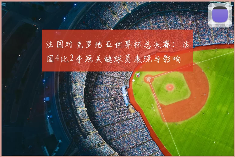 法国对克罗地亚世界杯总决赛：法国4比2夺冠关键球员表现与影响