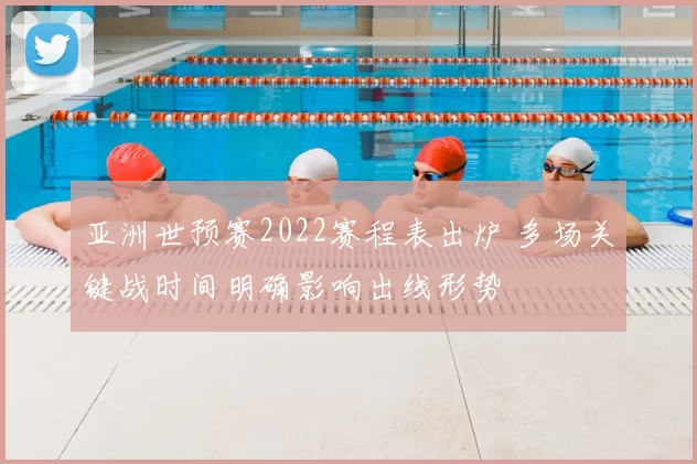 亚洲世预赛2022赛程表出炉 多场关键战时间明确影响出线形势