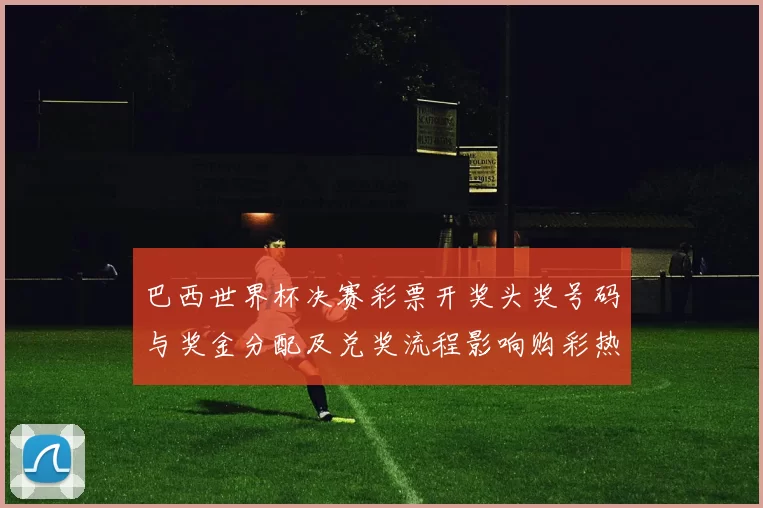 巴西世界杯决赛彩票开奖头奖号码与奖金分配及兑奖流程影响购彩热情