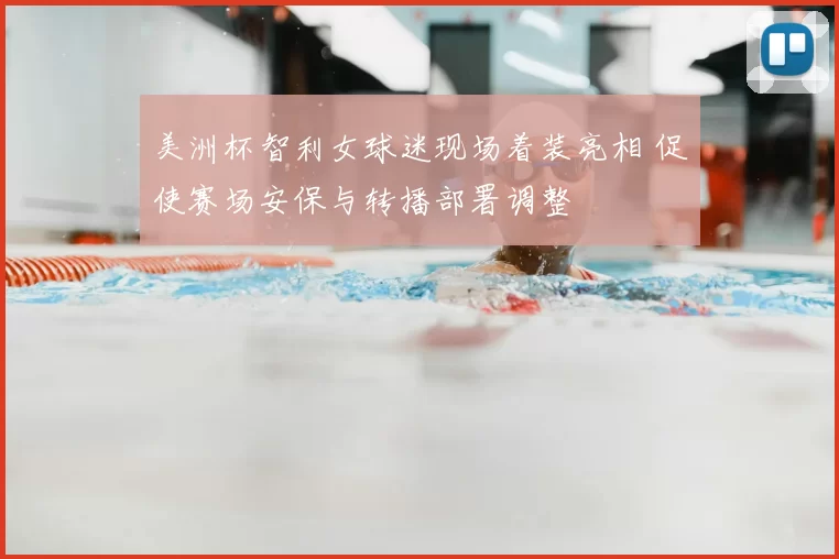 美洲杯智利女球迷现场着装亮相 促使赛场安保与转播部署调整