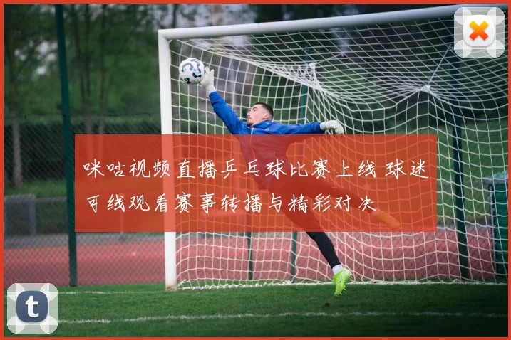 咪咕视频直播乒乓球比赛上线 球迷可线观看赛事转播与精彩对决