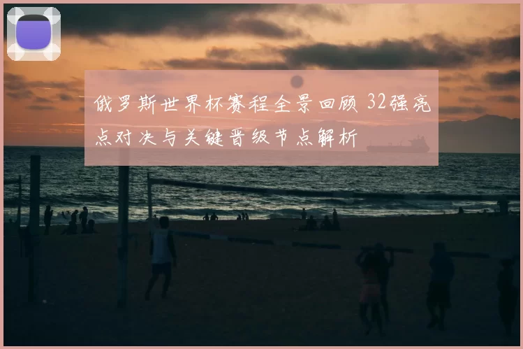 俄罗斯世界杯赛程全景回顾 32强亮点对决与关键晋级节点解析