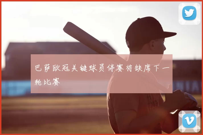 巴萨欧冠关键球员停赛将缺席下一轮比赛