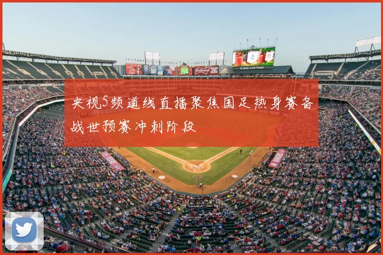 央视5频道线直播聚焦国足热身赛备战世预赛冲刺阶段