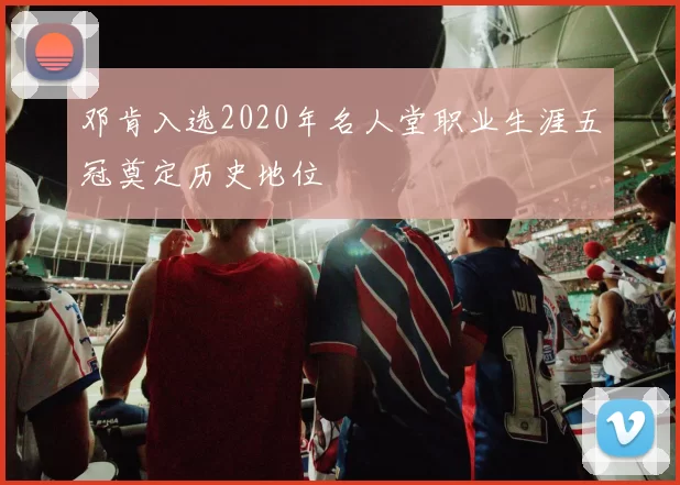 邓肯入选2020年名人堂职业生涯五冠奠定历史地位