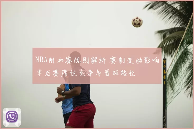 NBA附加赛规则解析 赛制变动影响季后赛席位竞争与晋级路径