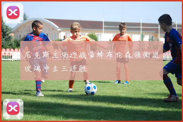 尼克斯主场迎战黄蜂布伦森领衔进攻端冲击三连胜
