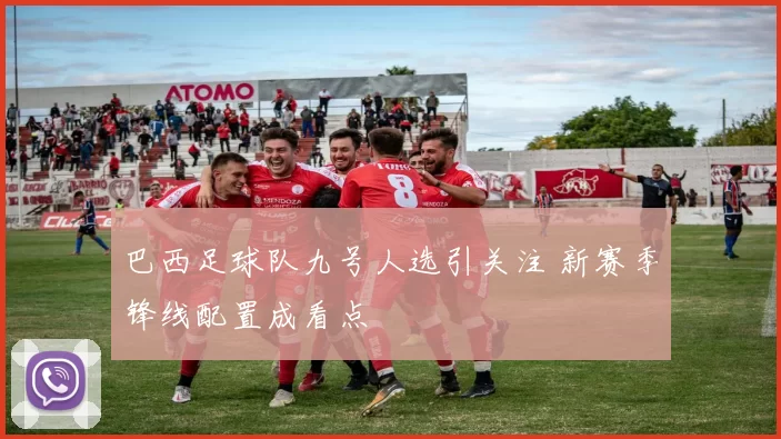 巴西足球队九号人选引关注 新赛季锋线配置成看点