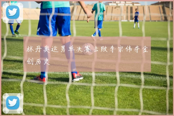 林丹奥运男单决赛击败李宗伟夺金创历史
