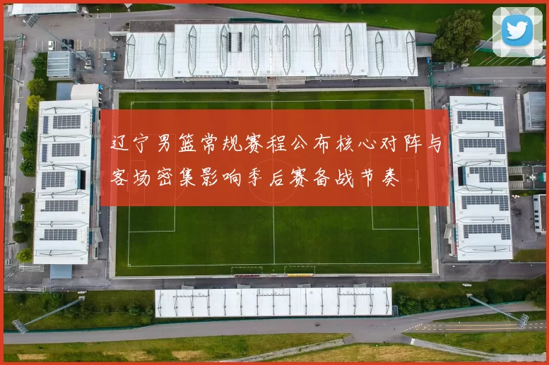 辽宁男篮常规赛程公布核心对阵与客场密集影响季后赛备战节奏