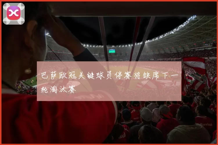 巴萨欧冠关键球员停赛将缺席下一轮淘汰赛