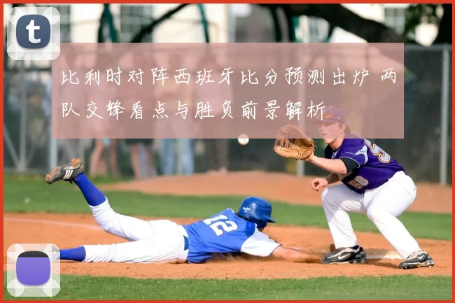 比利时对阵西班牙比分预测出炉 两队交锋看点与胜负前景解析