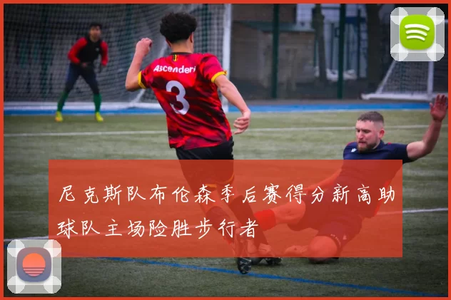尼克斯队布伦森季后赛得分新高助球队主场险胜步行者