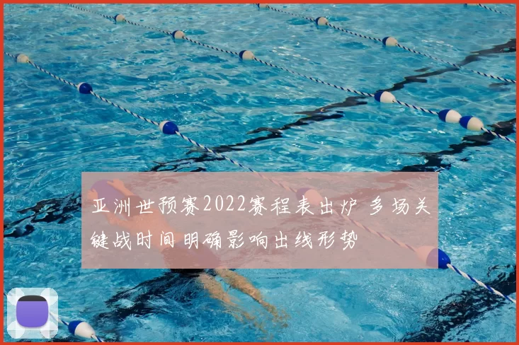 亚洲世预赛2022赛程表出炉 多场关键战时间明确影响出线形势