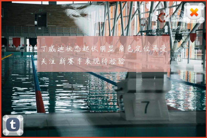 丁威迪状态起伏明显 角色定位再受关注 新赛季表现待检验